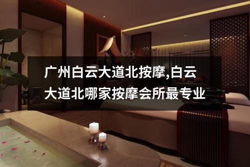 广州白云大道北按摩,白云大道北哪家按摩会所最专业