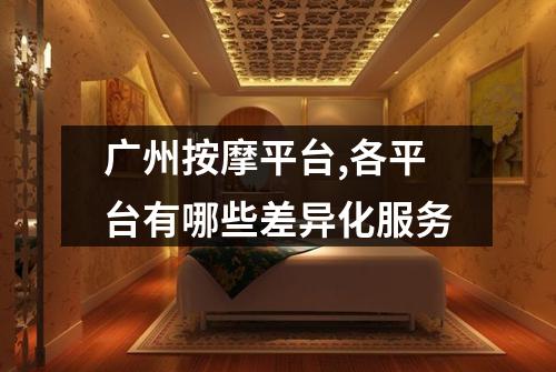广州按摩平台,各平台有哪些差异化服务