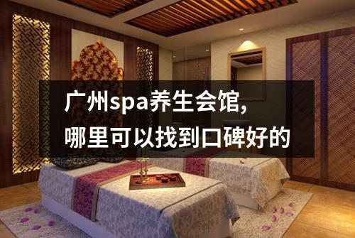 广州spa养生会馆,哪里可以找到口碑好的