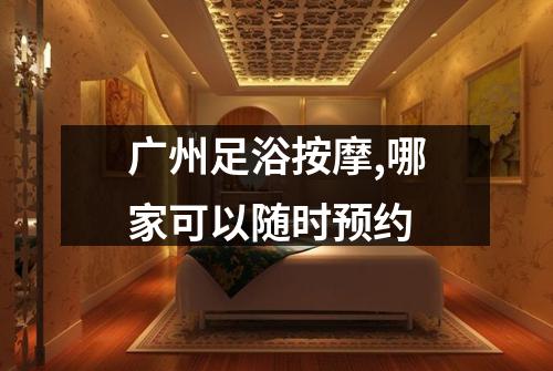 广州足浴按摩,哪家可以随时预约