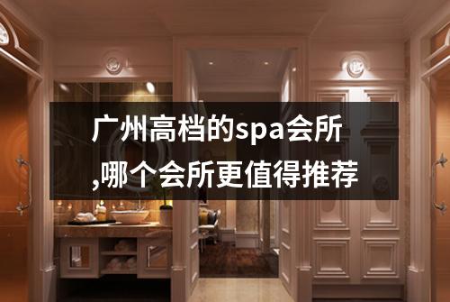 广州高档的spa会所,哪个会所更值得推荐