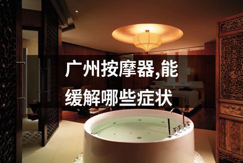 广州按摩器,能缓解哪些症状