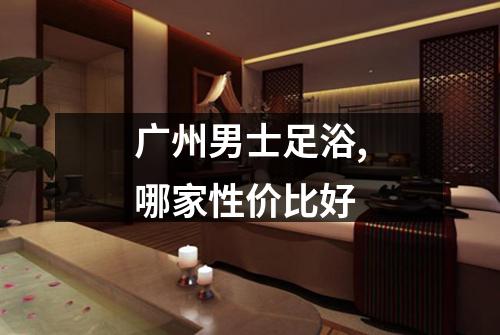 广州男士足浴,哪家性价比好
