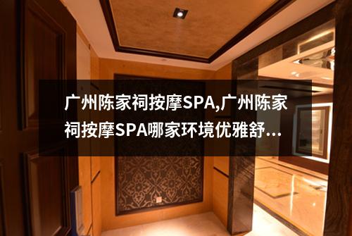 广州陈家祠按摩SPA,广州陈家祠按摩SPA哪家环境优雅舒适