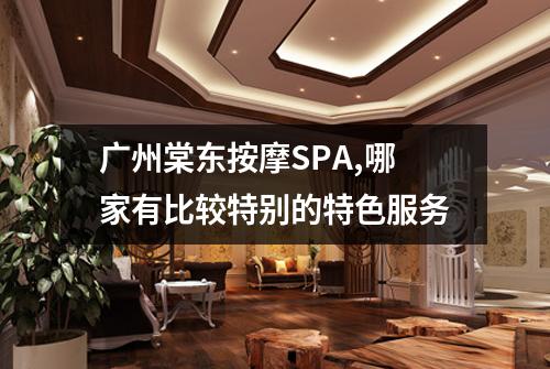 广州棠东按摩SPA,哪家有比较特别的特色服务