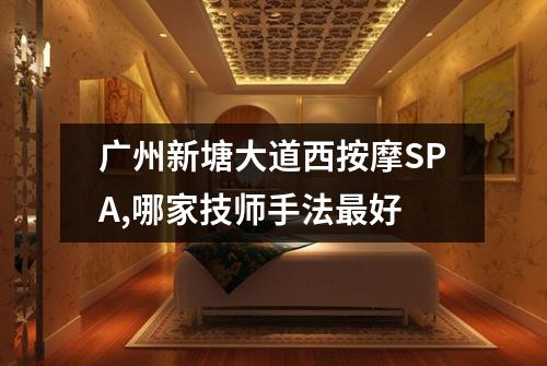 广州新塘大道西按摩SPA,哪家技师手法最好