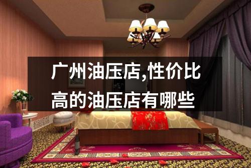 广州油压店,性价比高的油压店有哪些