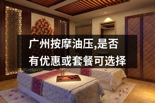 广州按摩油压,是否有优惠或套餐可选择