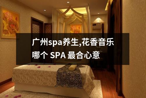 广州spa养生,花香音乐哪个 SPA 最合心意