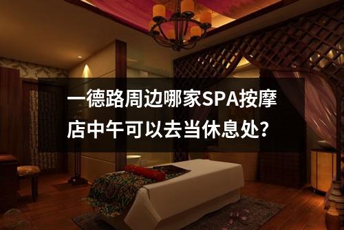 一德路周边哪家SPA按摩店中午可以去当休息处？