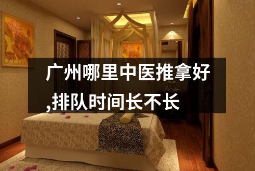 广州哪里中医推拿好,排队时间长不长