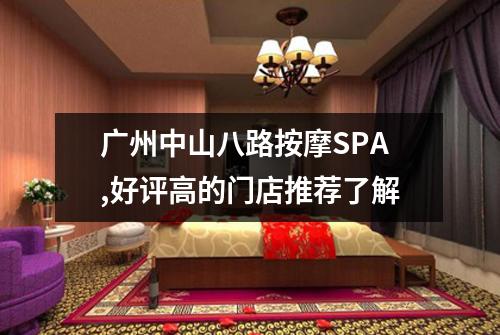 广州中山八路按摩SPA,好评高的门店推荐了解