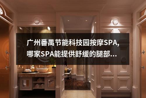 广州番禺节能科技园按摩SPA,哪家SPA能提供舒缓的腿部热能体验