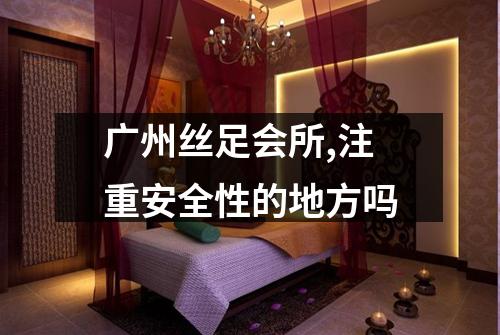 广州丝足会所,注重安全性的地方吗