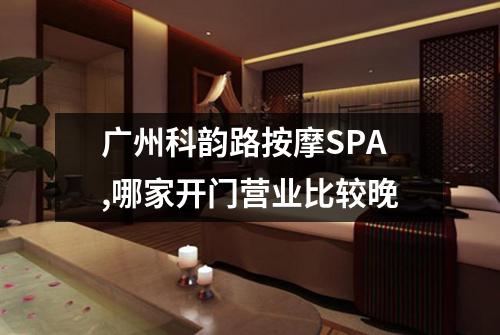 广州科韵路按摩SPA,哪家开门营业比较晚