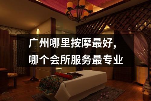 广州哪里按摩最好,哪个会所服务最专业
