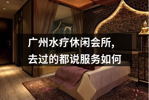 广州水疗休闲会所,去过的都说服务如何