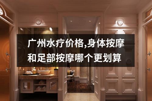 广州水疗价格,身体按摩和足部按摩哪个更划算