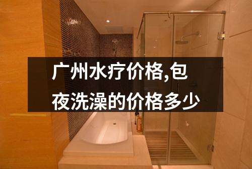 广州水疗价格,包夜洗澡的价格多少