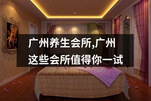广州养生会所,广州这些会所值得你一试