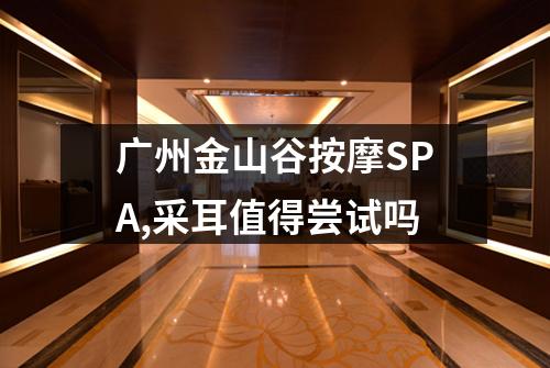 广州金山谷按摩SPA,采耳值得尝试吗