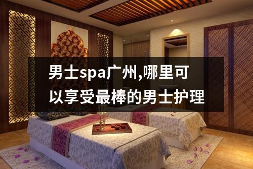 男士spa广州,哪里可以享受最棒的男士护理