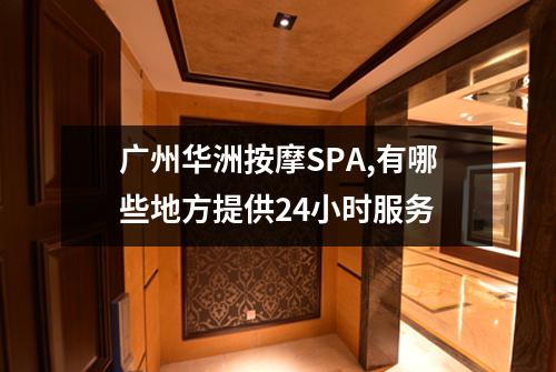 广州华洲按摩SPA,有哪些地方提供24小时服务