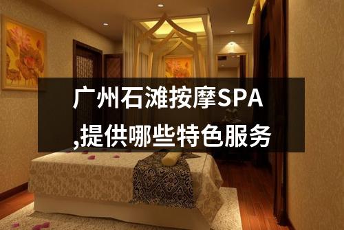 广州石滩按摩SPA,提供哪些特色服务