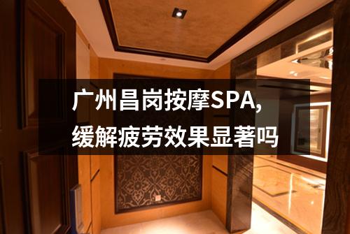 广州昌岗按摩SPA,缓解疲劳效果显著吗