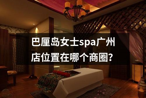 巴厘岛女士spa广州店位置在哪个商圈？
