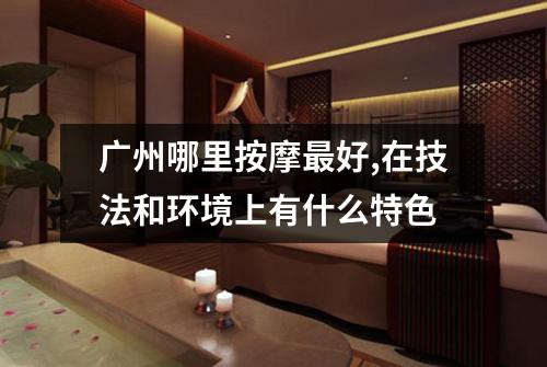 广州哪里按摩最好,在技法和环境上有什么特色