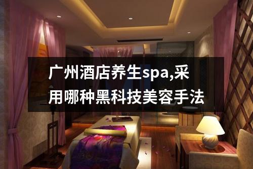 广州酒店养生spa,采用哪种黑科技美容手法