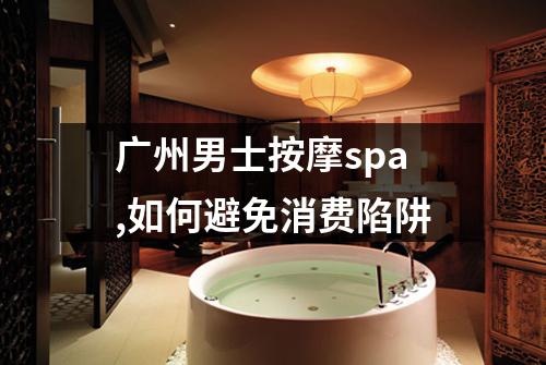 广州男士按摩spa,如何避免消费陷阱